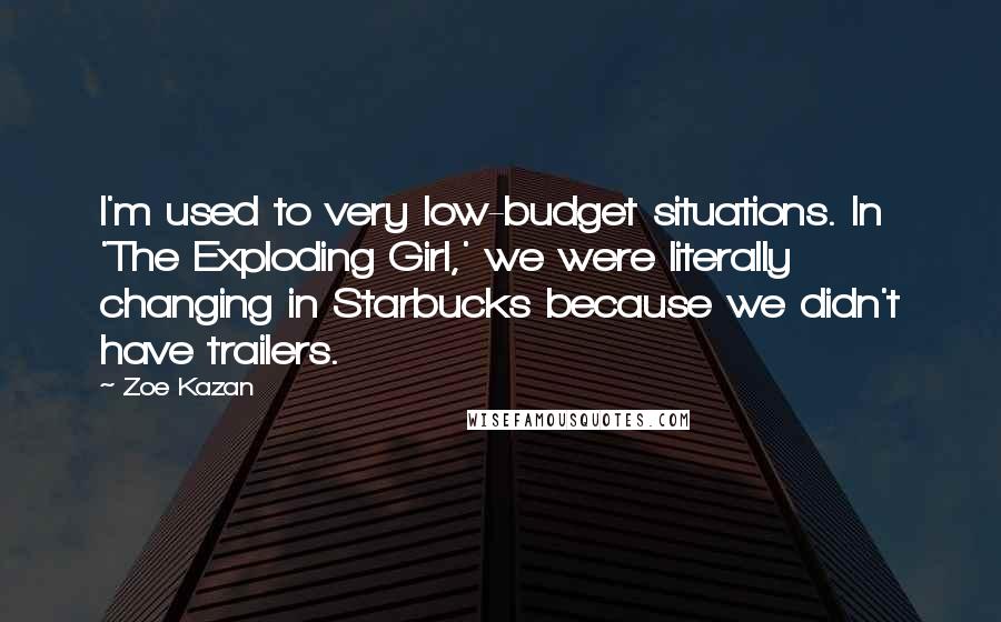 Zoe Kazan Quotes: I'm used to very low-budget situations. In 'The Exploding Girl,' we were literally changing in Starbucks because we didn't have trailers.