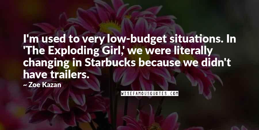 Zoe Kazan Quotes: I'm used to very low-budget situations. In 'The Exploding Girl,' we were literally changing in Starbucks because we didn't have trailers.