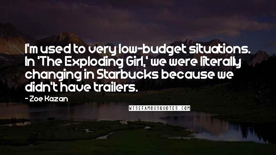 Zoe Kazan Quotes: I'm used to very low-budget situations. In 'The Exploding Girl,' we were literally changing in Starbucks because we didn't have trailers.