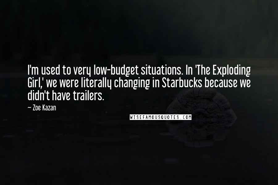 Zoe Kazan Quotes: I'm used to very low-budget situations. In 'The Exploding Girl,' we were literally changing in Starbucks because we didn't have trailers.