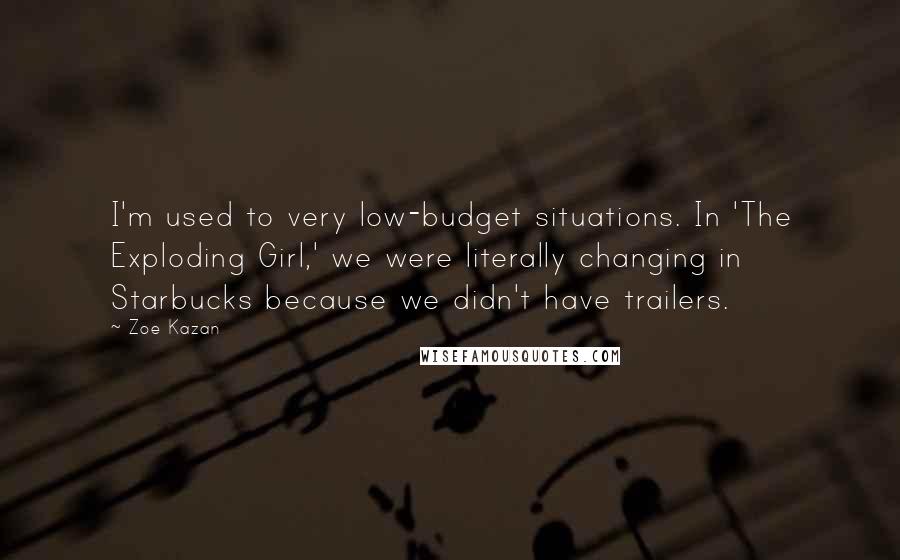 Zoe Kazan Quotes: I'm used to very low-budget situations. In 'The Exploding Girl,' we were literally changing in Starbucks because we didn't have trailers.