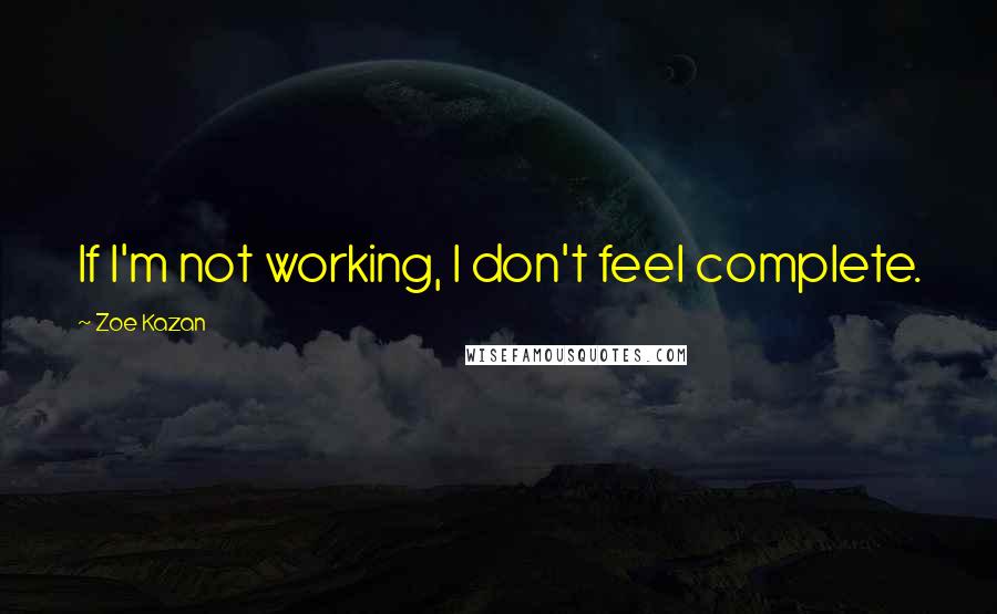 Zoe Kazan Quotes: If I'm not working, I don't feel complete.