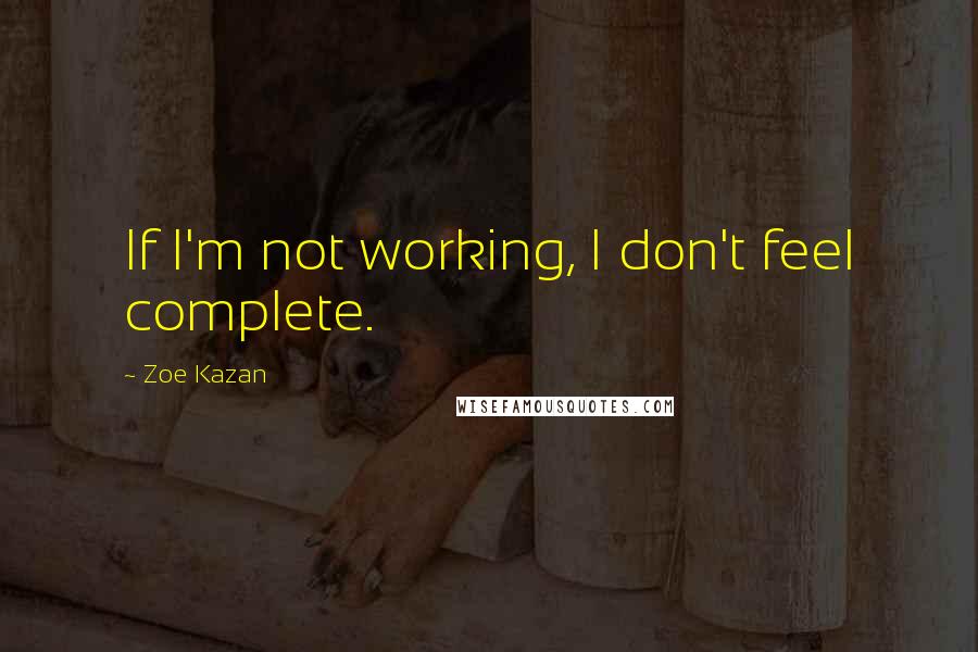 Zoe Kazan Quotes: If I'm not working, I don't feel complete.
