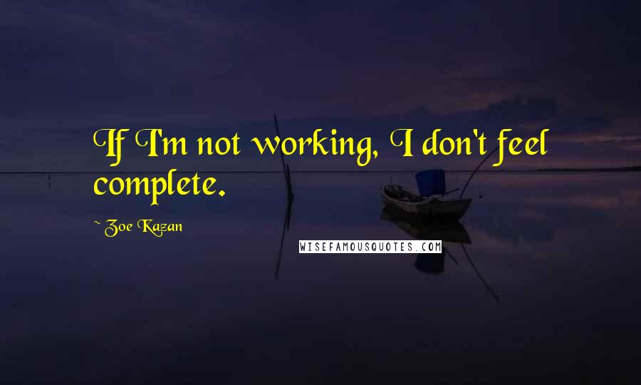 Zoe Kazan Quotes: If I'm not working, I don't feel complete.