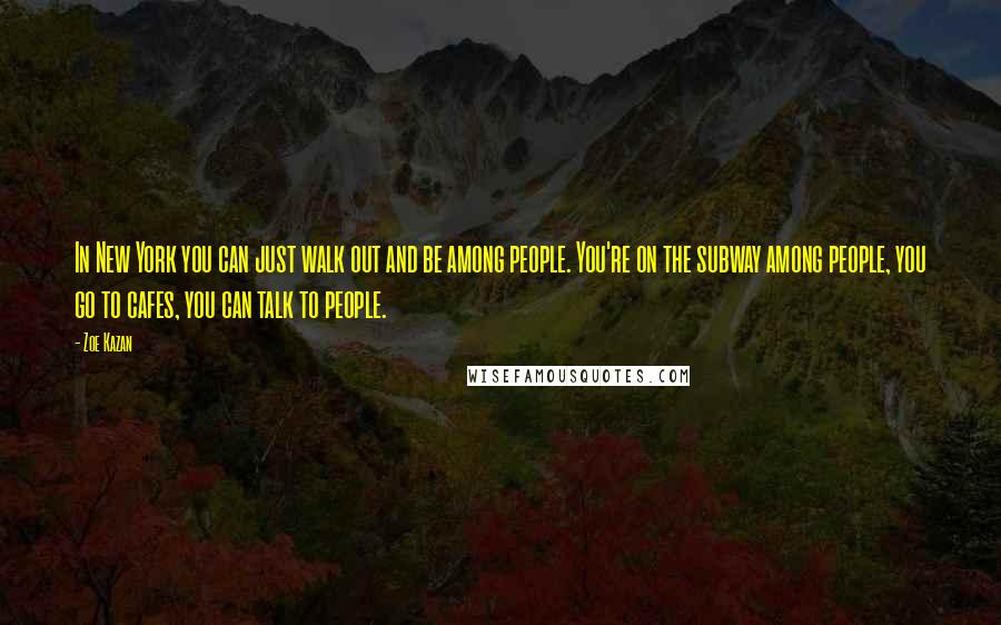 Zoe Kazan Quotes: In New York you can just walk out and be among people. You're on the subway among people, you go to cafes, you can talk to people.