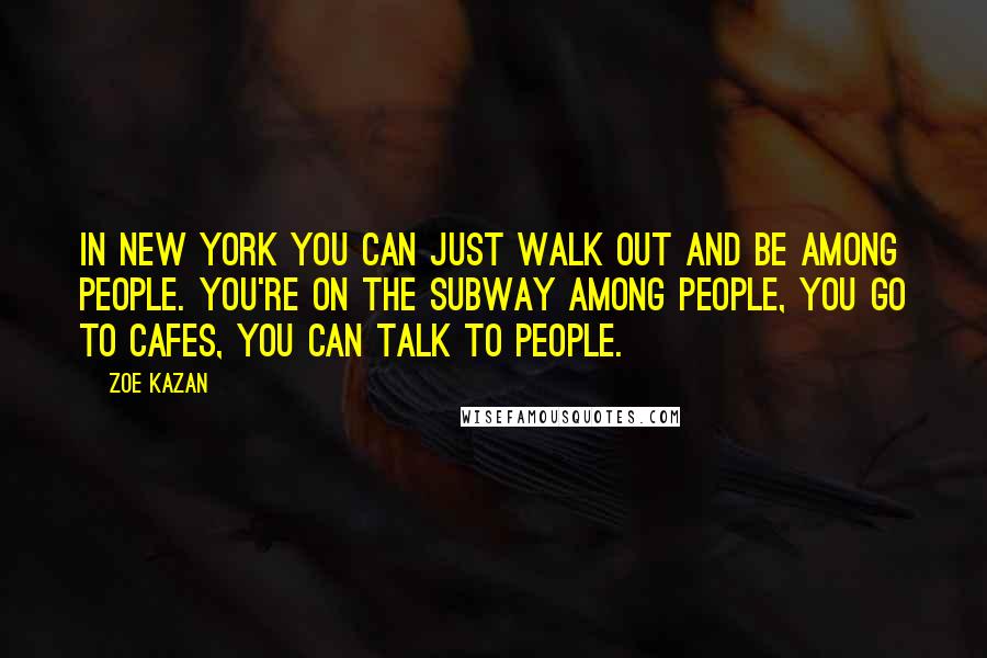 Zoe Kazan Quotes: In New York you can just walk out and be among people. You're on the subway among people, you go to cafes, you can talk to people.