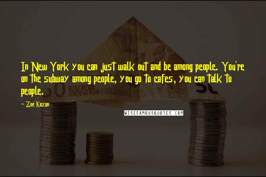 Zoe Kazan Quotes: In New York you can just walk out and be among people. You're on the subway among people, you go to cafes, you can talk to people.