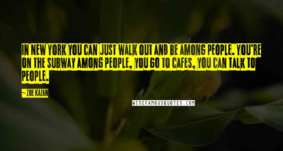 Zoe Kazan Quotes: In New York you can just walk out and be among people. You're on the subway among people, you go to cafes, you can talk to people.