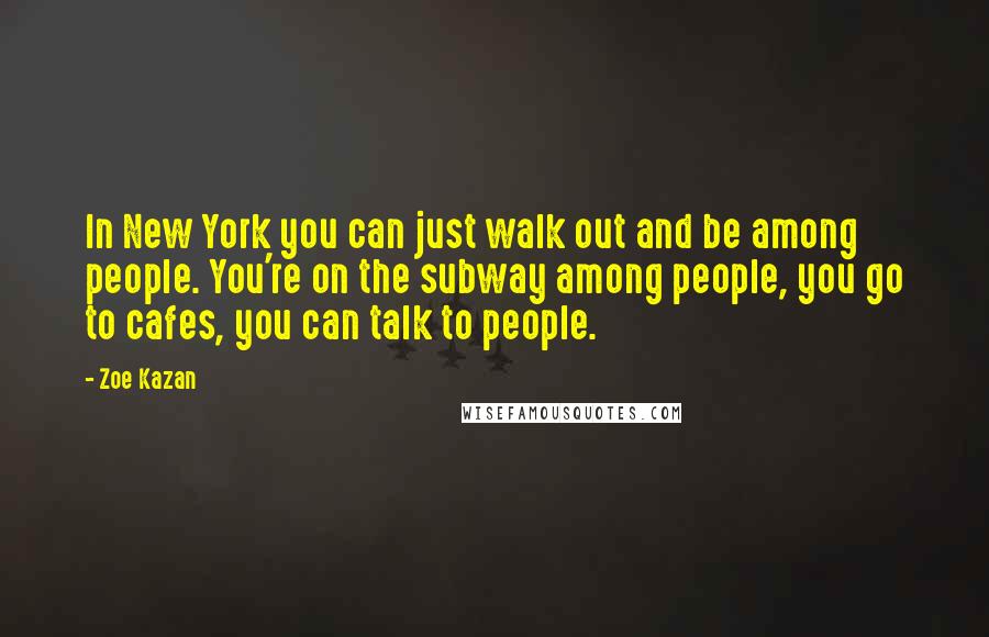 Zoe Kazan Quotes: In New York you can just walk out and be among people. You're on the subway among people, you go to cafes, you can talk to people.