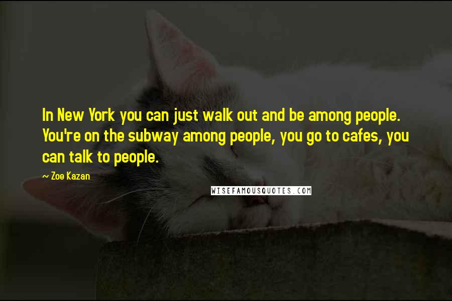 Zoe Kazan Quotes: In New York you can just walk out and be among people. You're on the subway among people, you go to cafes, you can talk to people.