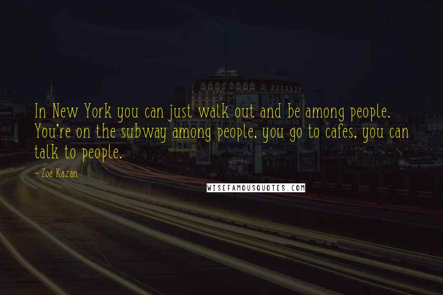 Zoe Kazan Quotes: In New York you can just walk out and be among people. You're on the subway among people, you go to cafes, you can talk to people.