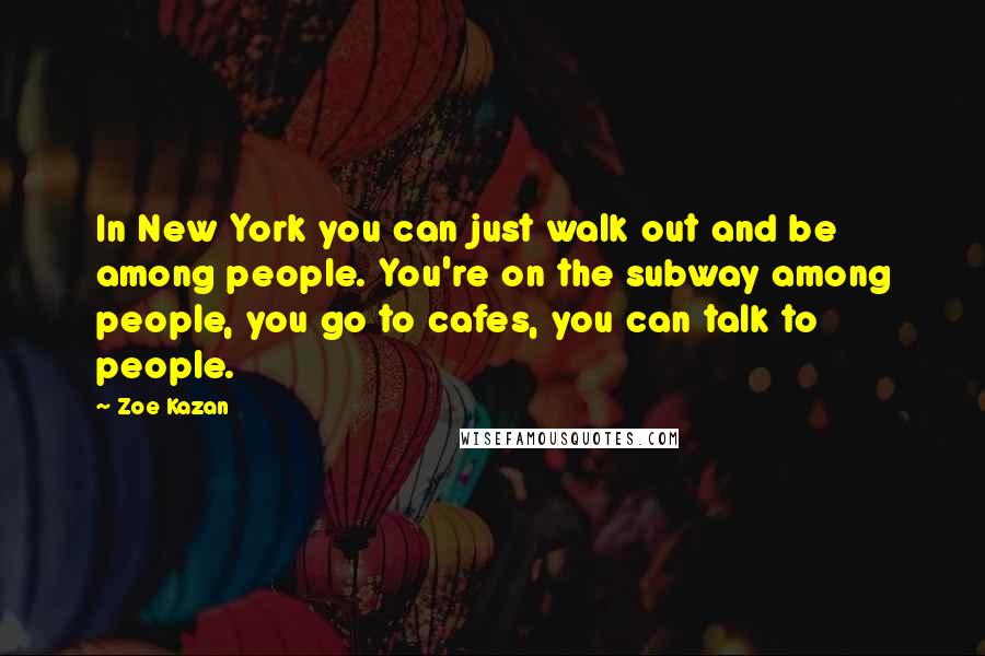 Zoe Kazan Quotes: In New York you can just walk out and be among people. You're on the subway among people, you go to cafes, you can talk to people.