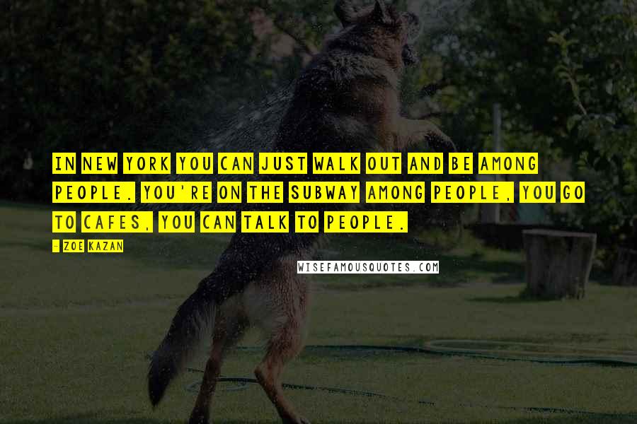 Zoe Kazan Quotes: In New York you can just walk out and be among people. You're on the subway among people, you go to cafes, you can talk to people.