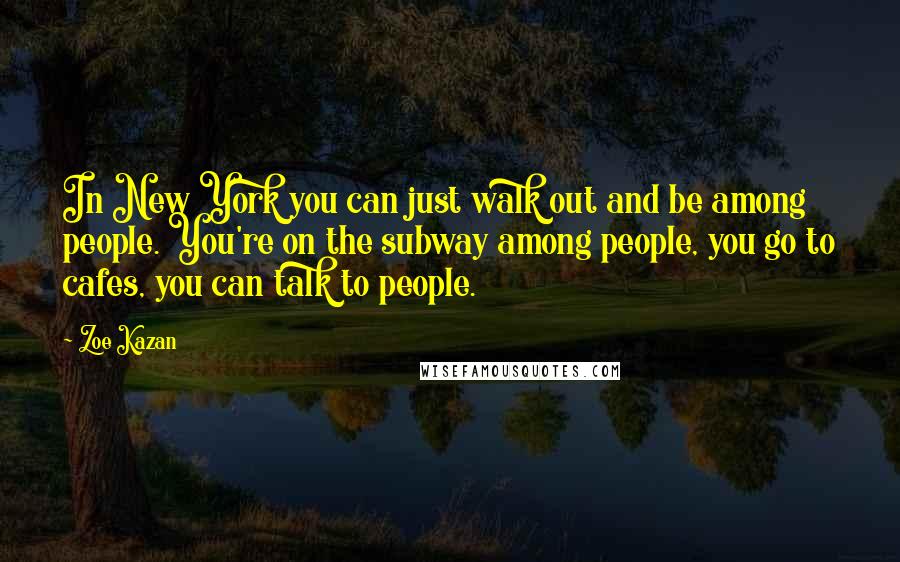 Zoe Kazan Quotes: In New York you can just walk out and be among people. You're on the subway among people, you go to cafes, you can talk to people.