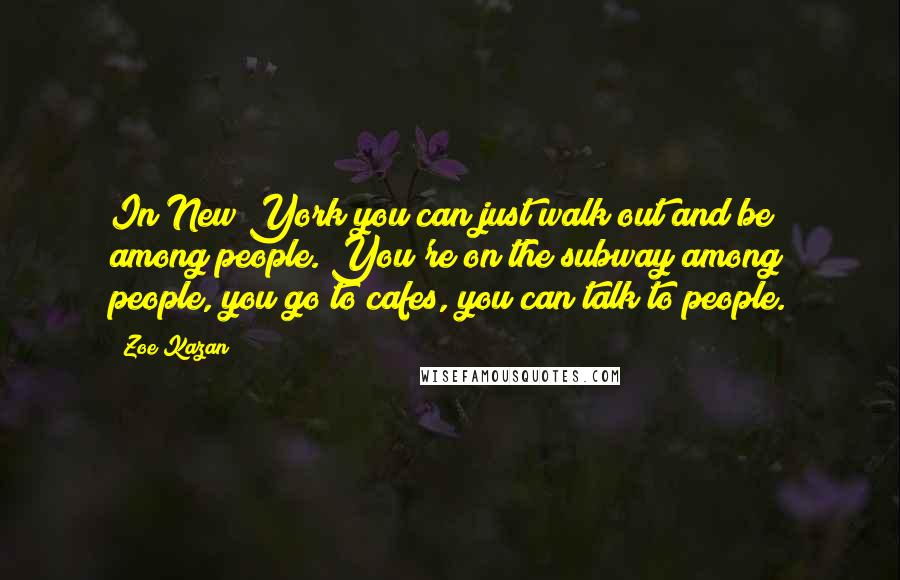 Zoe Kazan Quotes: In New York you can just walk out and be among people. You're on the subway among people, you go to cafes, you can talk to people.