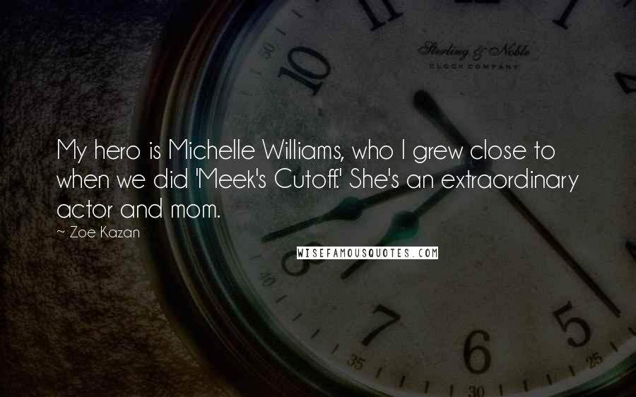 Zoe Kazan Quotes: My hero is Michelle Williams, who I grew close to when we did 'Meek's Cutoff.' She's an extraordinary actor and mom.