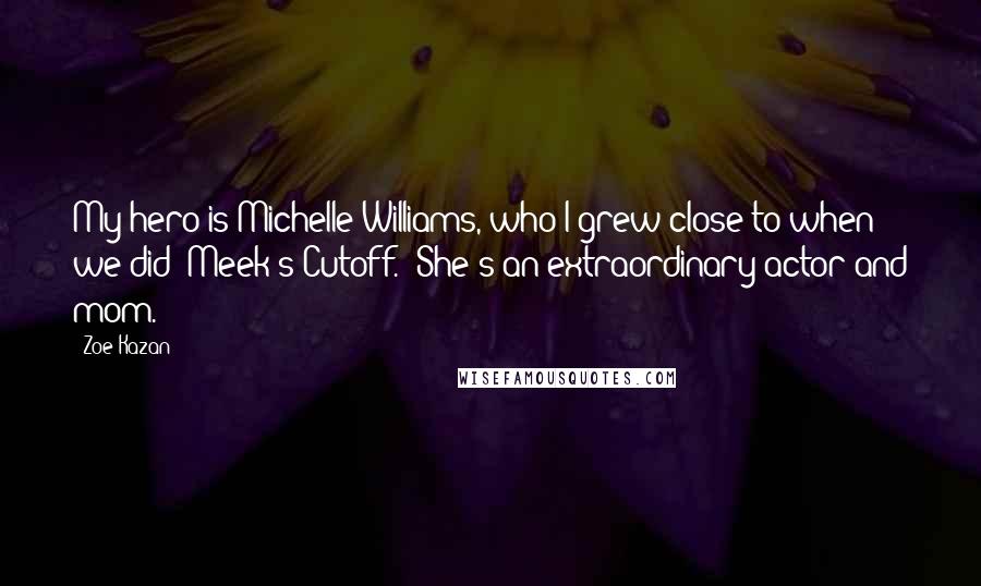 Zoe Kazan Quotes: My hero is Michelle Williams, who I grew close to when we did 'Meek's Cutoff.' She's an extraordinary actor and mom.