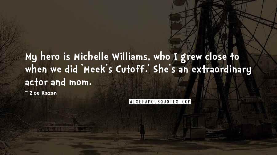 Zoe Kazan Quotes: My hero is Michelle Williams, who I grew close to when we did 'Meek's Cutoff.' She's an extraordinary actor and mom.