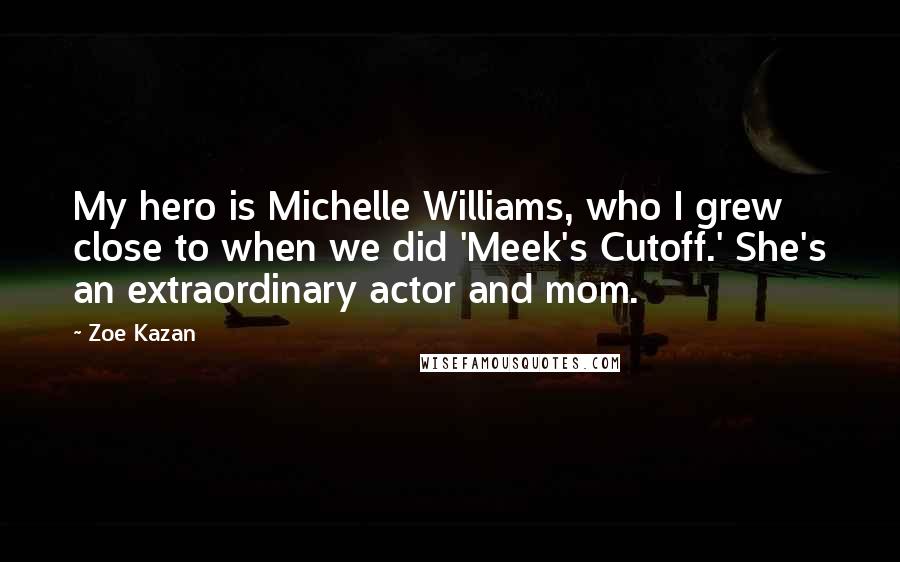 Zoe Kazan Quotes: My hero is Michelle Williams, who I grew close to when we did 'Meek's Cutoff.' She's an extraordinary actor and mom.