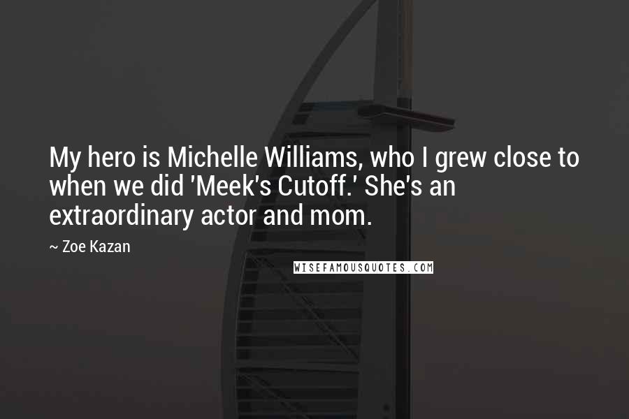 Zoe Kazan Quotes: My hero is Michelle Williams, who I grew close to when we did 'Meek's Cutoff.' She's an extraordinary actor and mom.