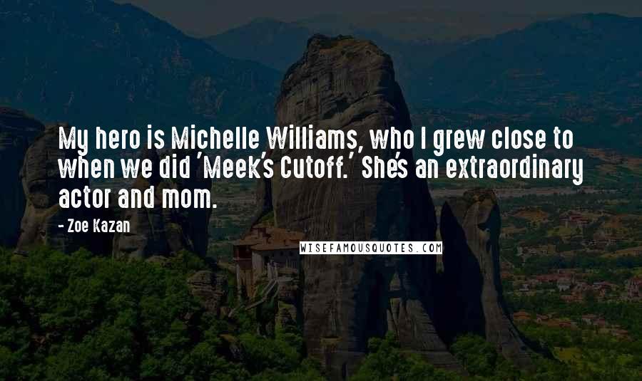 Zoe Kazan Quotes: My hero is Michelle Williams, who I grew close to when we did 'Meek's Cutoff.' She's an extraordinary actor and mom.