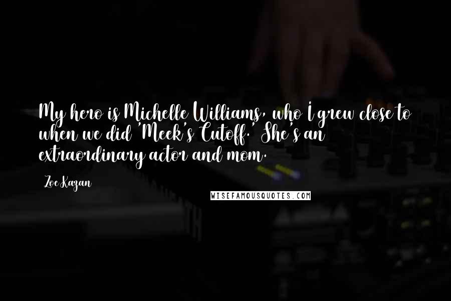 Zoe Kazan Quotes: My hero is Michelle Williams, who I grew close to when we did 'Meek's Cutoff.' She's an extraordinary actor and mom.