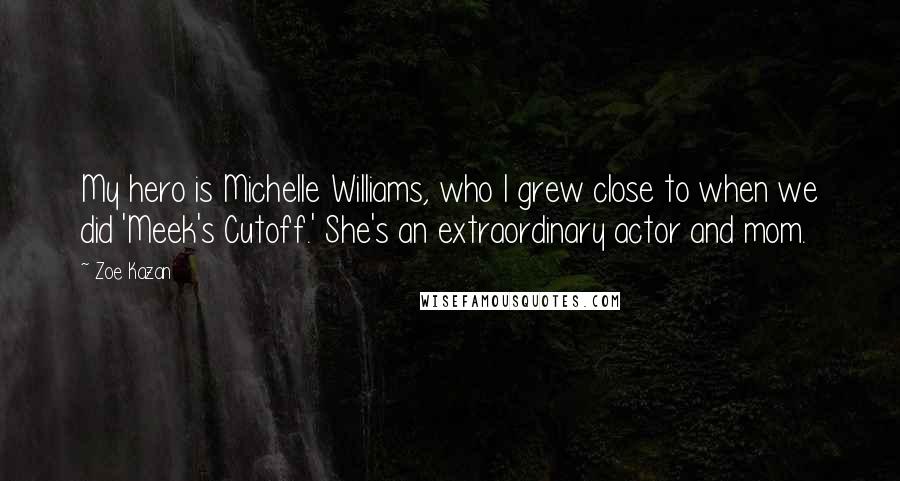 Zoe Kazan Quotes: My hero is Michelle Williams, who I grew close to when we did 'Meek's Cutoff.' She's an extraordinary actor and mom.