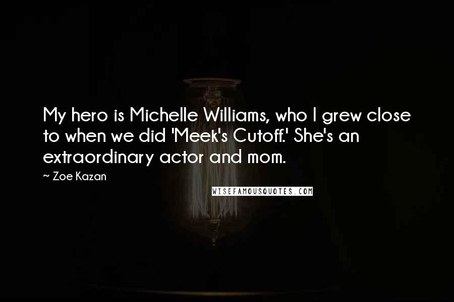 Zoe Kazan Quotes: My hero is Michelle Williams, who I grew close to when we did 'Meek's Cutoff.' She's an extraordinary actor and mom.