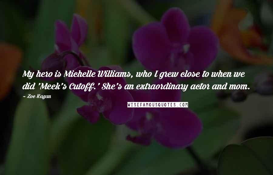 Zoe Kazan Quotes: My hero is Michelle Williams, who I grew close to when we did 'Meek's Cutoff.' She's an extraordinary actor and mom.