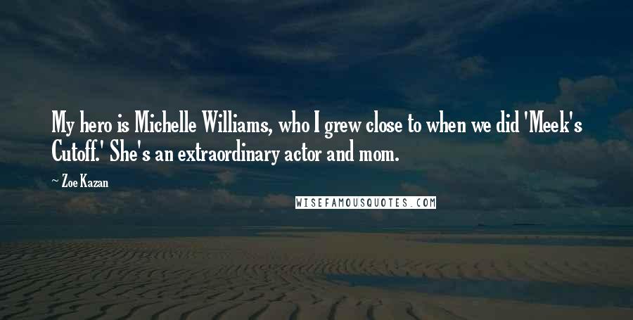 Zoe Kazan Quotes: My hero is Michelle Williams, who I grew close to when we did 'Meek's Cutoff.' She's an extraordinary actor and mom.