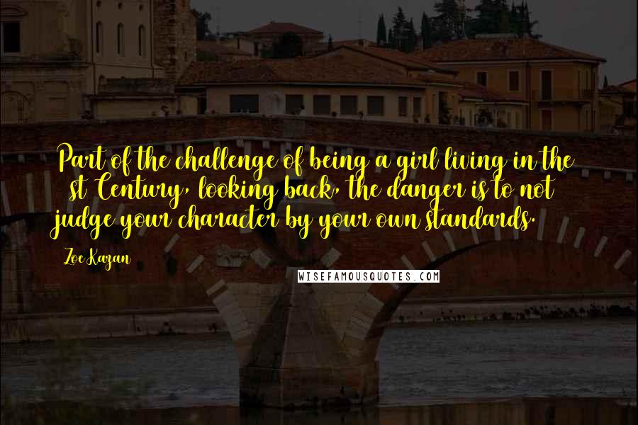 Zoe Kazan Quotes: Part of the challenge of being a girl living in the 21st Century, looking back, the danger is to not judge your character by your own standards.