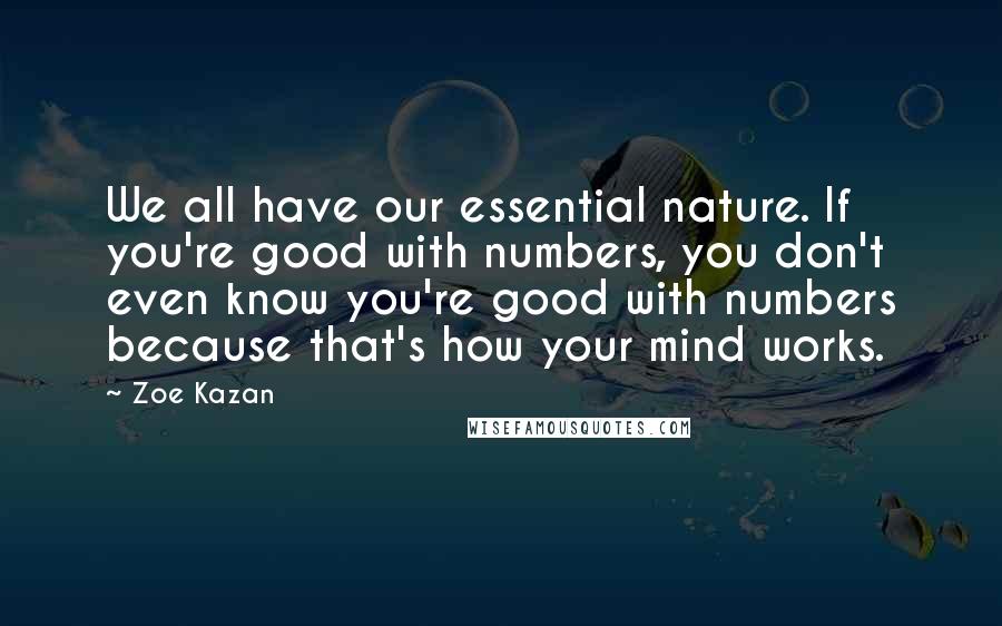 Zoe Kazan Quotes: We all have our essential nature. If you're good with numbers, you don't even know you're good with numbers because that's how your mind works.