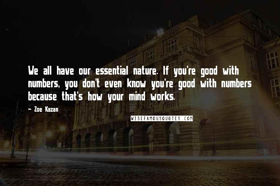 Zoe Kazan Quotes: We all have our essential nature. If you're good with numbers, you don't even know you're good with numbers because that's how your mind works.