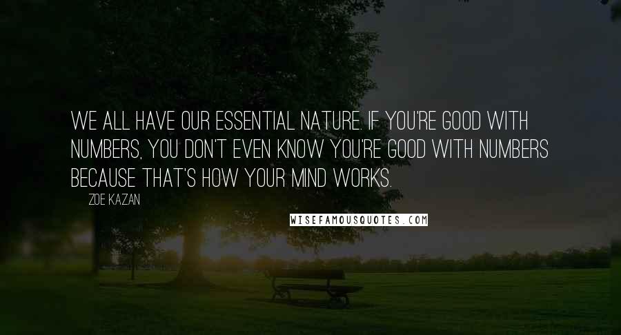 Zoe Kazan Quotes: We all have our essential nature. If you're good with numbers, you don't even know you're good with numbers because that's how your mind works.