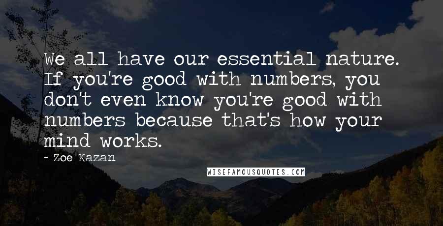 Zoe Kazan Quotes: We all have our essential nature. If you're good with numbers, you don't even know you're good with numbers because that's how your mind works.