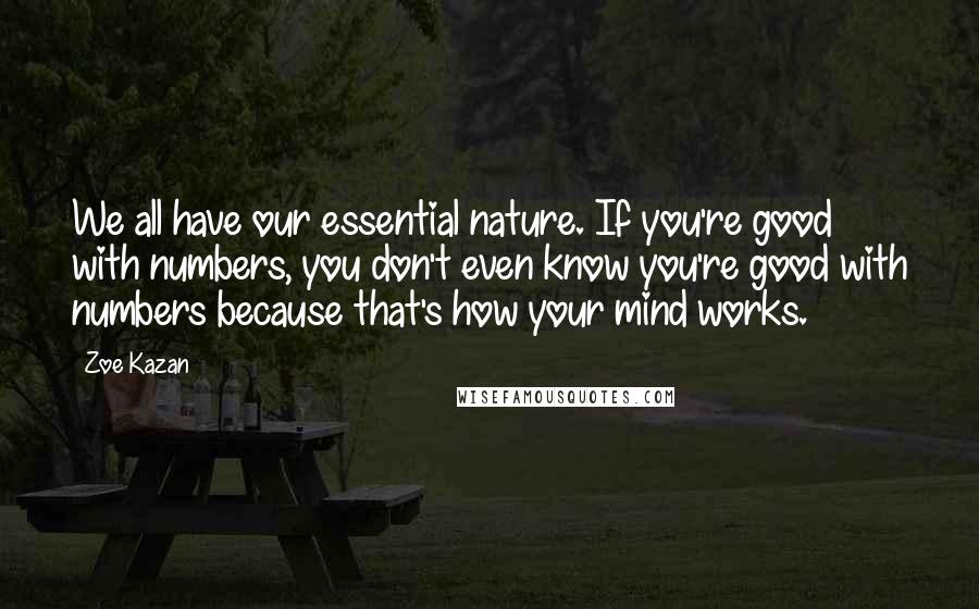 Zoe Kazan Quotes: We all have our essential nature. If you're good with numbers, you don't even know you're good with numbers because that's how your mind works.