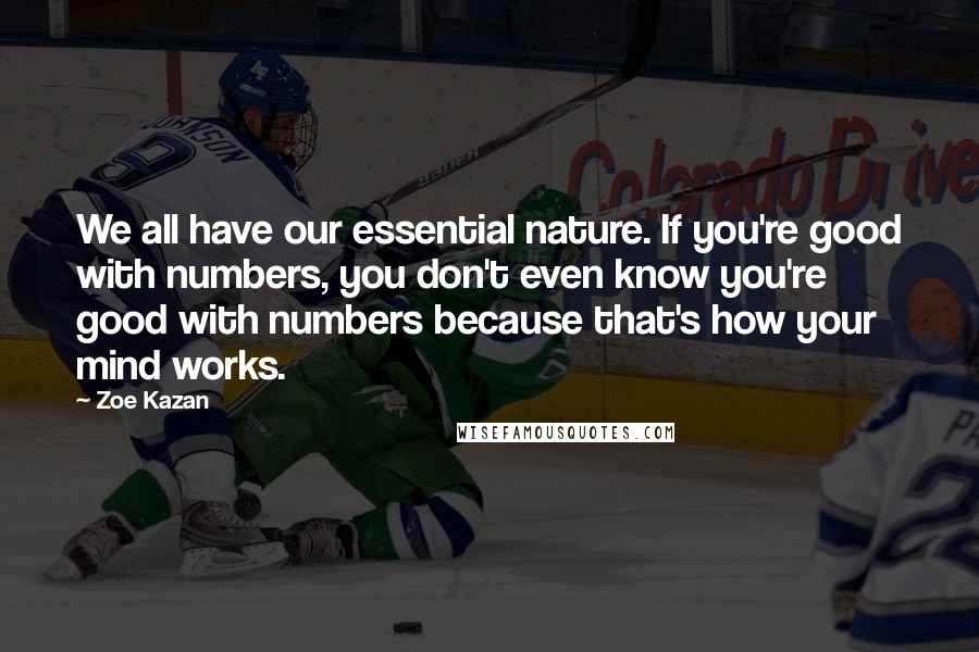 Zoe Kazan Quotes: We all have our essential nature. If you're good with numbers, you don't even know you're good with numbers because that's how your mind works.