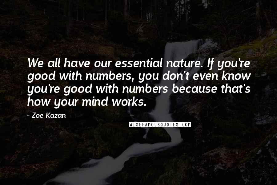 Zoe Kazan Quotes: We all have our essential nature. If you're good with numbers, you don't even know you're good with numbers because that's how your mind works.