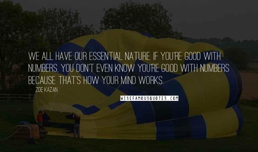 Zoe Kazan Quotes: We all have our essential nature. If you're good with numbers, you don't even know you're good with numbers because that's how your mind works.