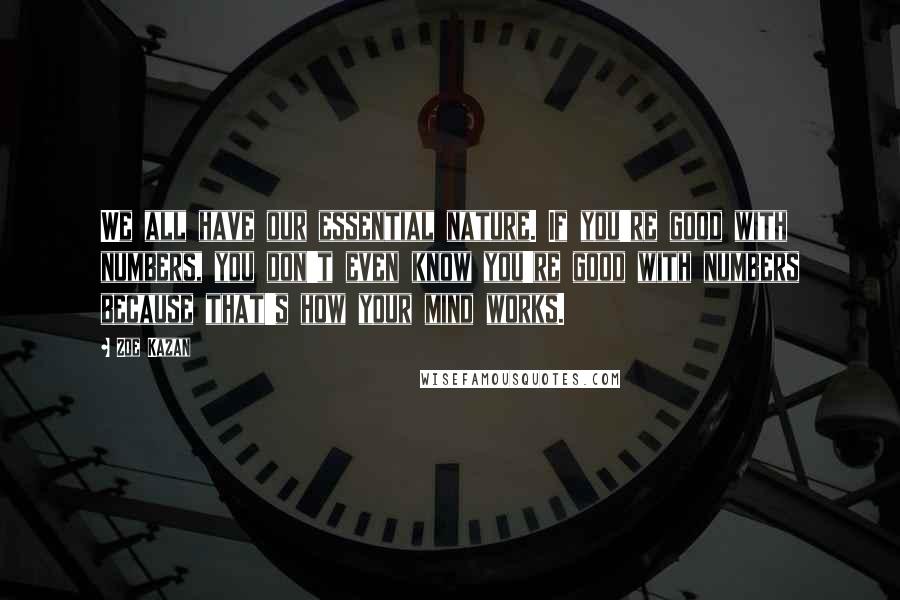 Zoe Kazan Quotes: We all have our essential nature. If you're good with numbers, you don't even know you're good with numbers because that's how your mind works.