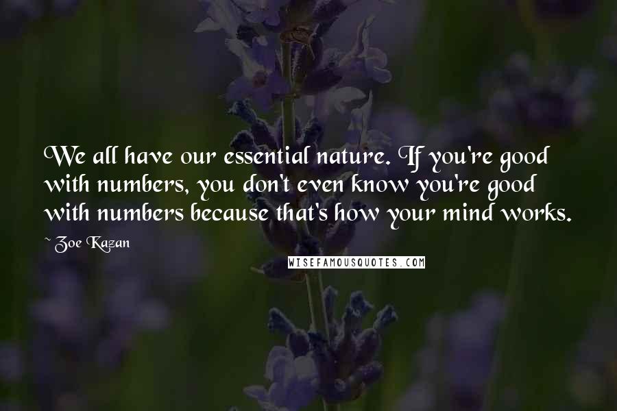 Zoe Kazan Quotes: We all have our essential nature. If you're good with numbers, you don't even know you're good with numbers because that's how your mind works.