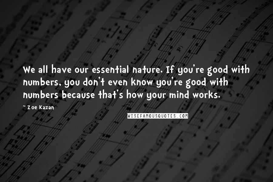 Zoe Kazan Quotes: We all have our essential nature. If you're good with numbers, you don't even know you're good with numbers because that's how your mind works.