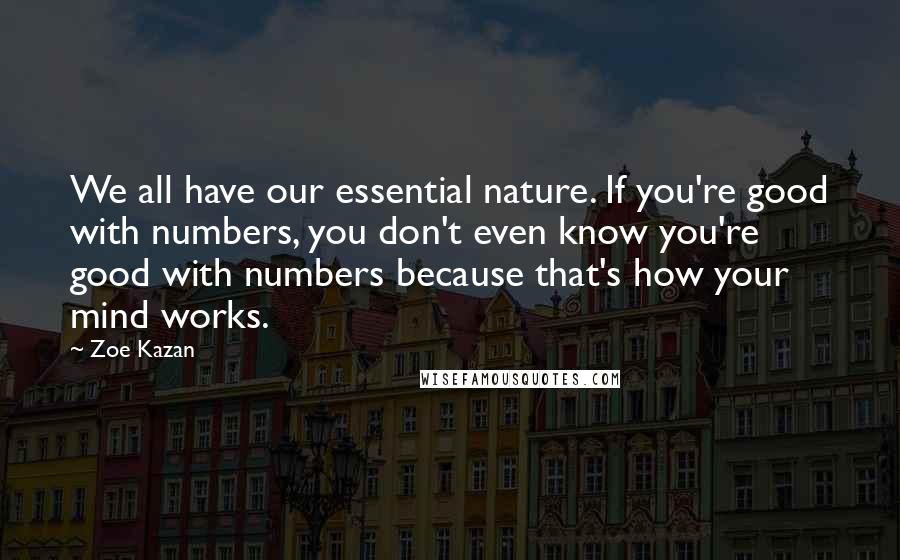 Zoe Kazan Quotes: We all have our essential nature. If you're good with numbers, you don't even know you're good with numbers because that's how your mind works.