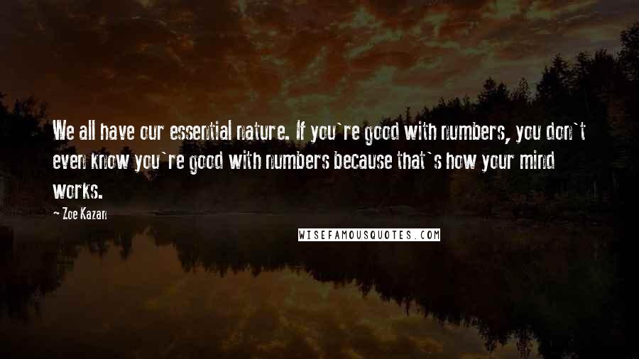 Zoe Kazan Quotes: We all have our essential nature. If you're good with numbers, you don't even know you're good with numbers because that's how your mind works.