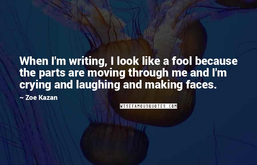 Zoe Kazan Quotes: When I'm writing, I look like a fool because the parts are moving through me and I'm crying and laughing and making faces.