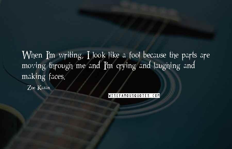 Zoe Kazan Quotes: When I'm writing, I look like a fool because the parts are moving through me and I'm crying and laughing and making faces.