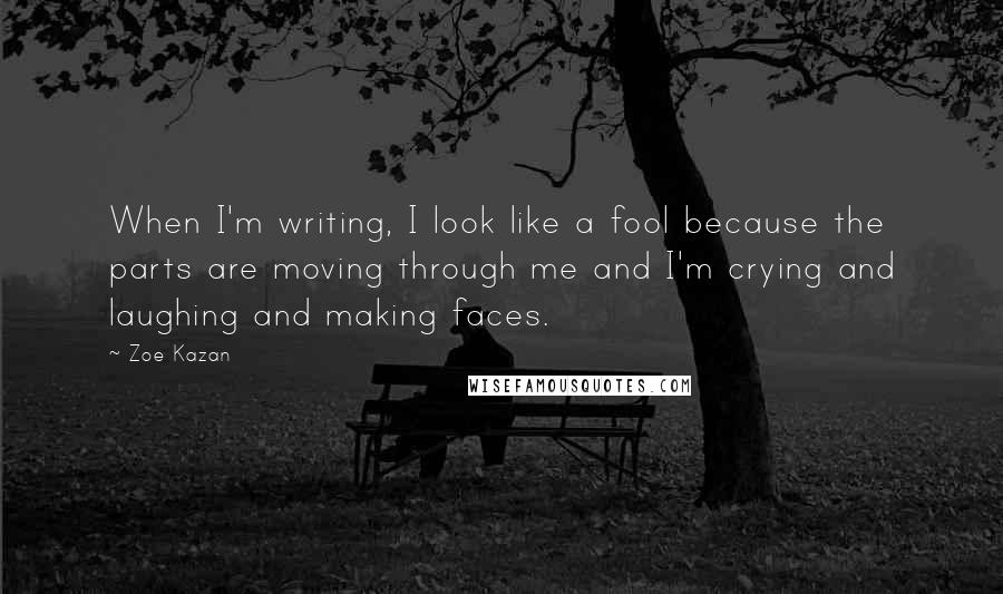 Zoe Kazan Quotes: When I'm writing, I look like a fool because the parts are moving through me and I'm crying and laughing and making faces.