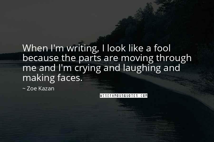 Zoe Kazan Quotes: When I'm writing, I look like a fool because the parts are moving through me and I'm crying and laughing and making faces.