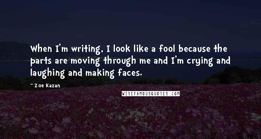 Zoe Kazan Quotes: When I'm writing, I look like a fool because the parts are moving through me and I'm crying and laughing and making faces.