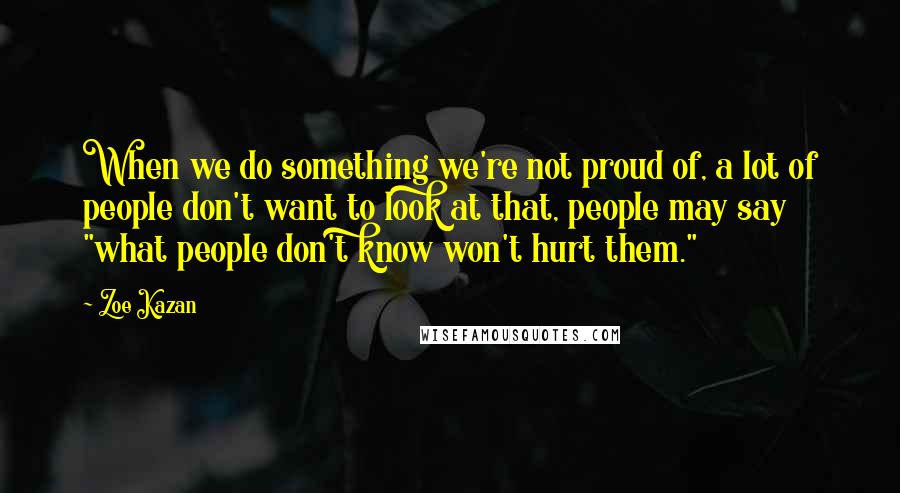 Zoe Kazan Quotes: When we do something we're not proud of, a lot of people don't want to look at that, people may say "what people don't know won't hurt them."